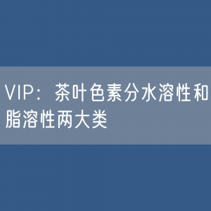 VIP：茶叶色素分水溶性和脂溶性两大类