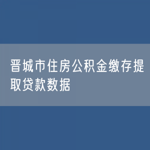 晋城市住房公积金缴存提取贷款数据