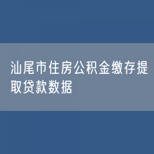 汕尾市住房公积金缴存提取贷款数据