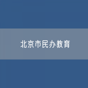 北京市各类民办教育数量及在校生人数？