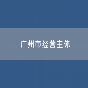 广州市经营主体有多少户？