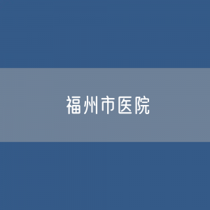 福州市医院数据：福州市有多少医院？