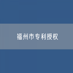 福州市专利授权数据：福州市有多少专利授权？