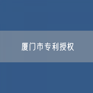 厦门市专利授权数据：厦门市专利授权量是多少？