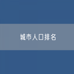 城市人口排名：第七次全国人口普查地级市州人口城市排名