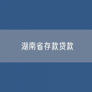 湖南省各项存款、贷款是多少？