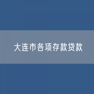 大连市各项存款、贷款余额是多少？