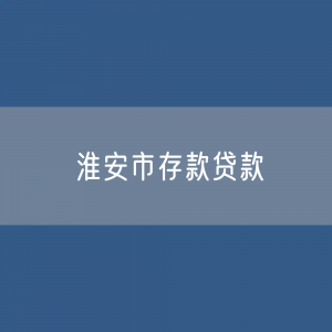 淮安市存款、贷款余额是多少？