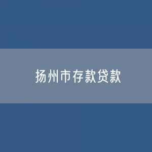 扬州市存款、贷款余额是多少？