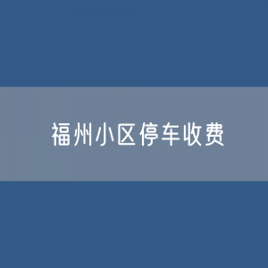 福州市小区停车收费标准是多少？