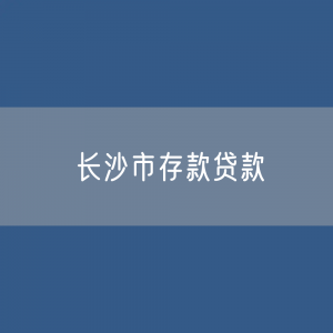 长沙市存款、贷款余额是多少？