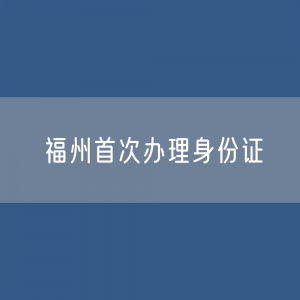 福州首次办理身份证需要到户籍地所在派出所办理还是任意派出所办理？