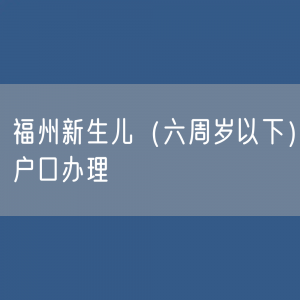 福州新生儿（六周岁以下）户口如何办理，需要哪些材料？