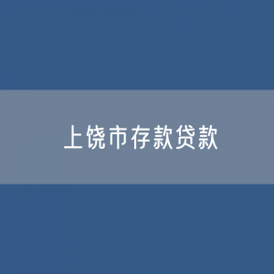 上饶市存款、贷款余额是多少？