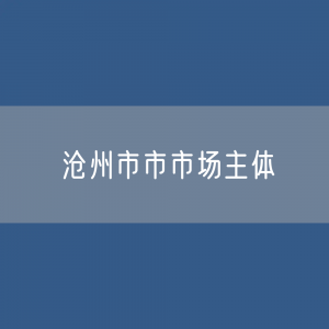 最新沧州市市市场主体登记数据：沧州市有多少市场主体？