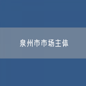 最新泉州市市场主体登记数据：泉州市有多少市场主体？