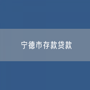 宁德市存款、贷款余额是多少？