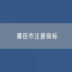 最新莆田市注册商标数据:莆田市有效商标有多少?