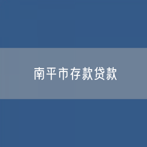 南平市存款、贷款余额是多少？