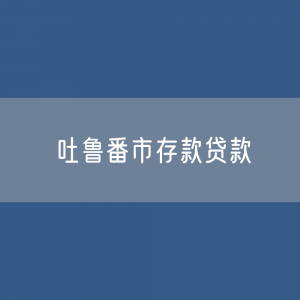 吐鲁番市存款、贷款余额是多少？