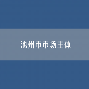 最新池州市市场主体登记数据：池州市有多少市场主体？