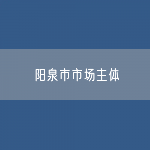 最新阳泉市市场主体登记数据：阳泉市有多少市场主体？