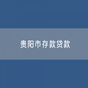 贵阳市存款、贷款余额是多少？