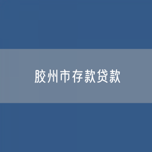 胶州市存款、贷款余额是多少？