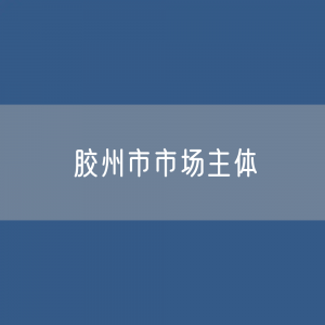 最新胶州市市场主体登记数据：胶州市有多少市场主体？