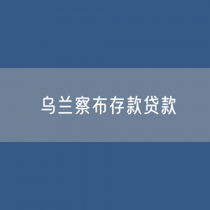 乌兰察布存款、贷款余额是多少？