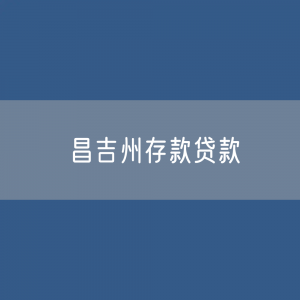 昌吉州存款、贷款余额是多少？