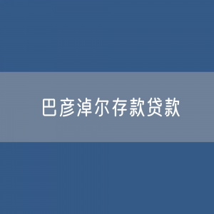 巴彦淖尔存款、贷款余额是多少？