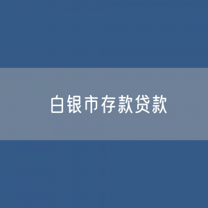 白银市存款、贷款余额是多少？