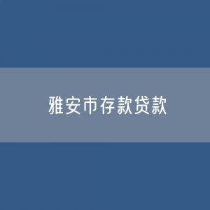 雅安市存款、贷款余额是多少？