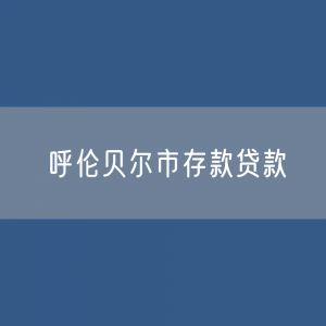 呼伦贝尔市存款、贷款余额是多少？