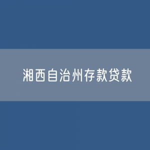 湘西自治州存款、贷款余额是多少？