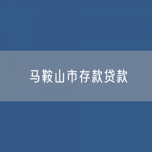 马鞍山市存款、贷款余额是多少？