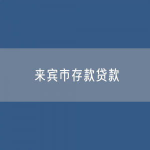 来宾市存款、贷款余额是多少？