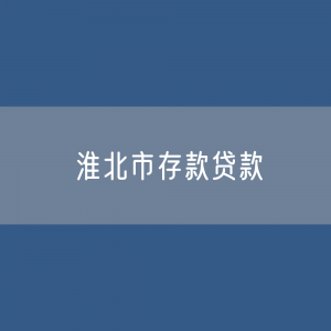 淮北市存款、贷款余额是多少？