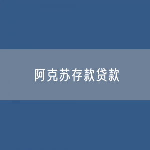 阿克苏存款、贷款余额是多少？