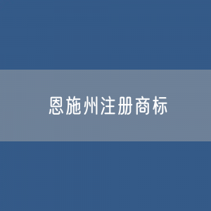 最新恩施州注册商标数据:恩施州有效商标有多少?