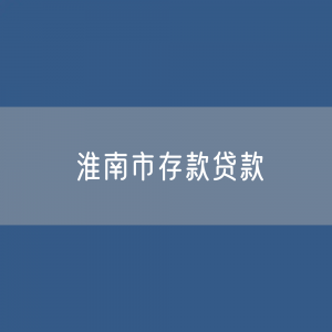 淮南市存款、贷款余额是多少？