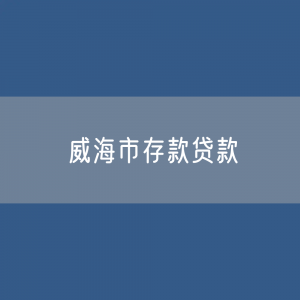 威海市存款、贷款余额是多少？