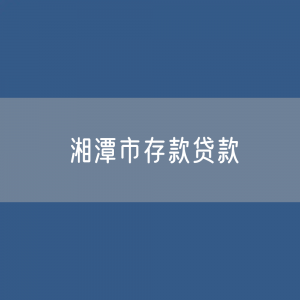 湘潭市存款、贷款余额是多少？