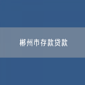 郴州市存款、贷款余额是多少？