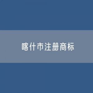 最新喀什市注册商标数据:喀什市有效商标有多少?