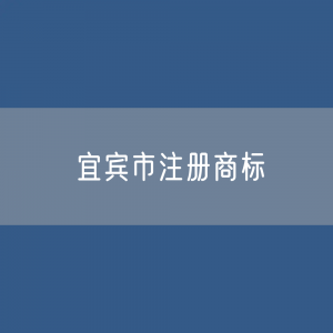 最新宜宾市注册商标数据:宜宾市有效商标有多少?