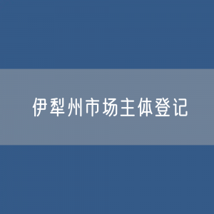 最新伊犁州市场主体登记数据：伊犁州有多少市场主体？