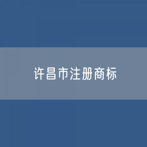 最新许昌市注册商标数据:许昌市有效商标有多少?