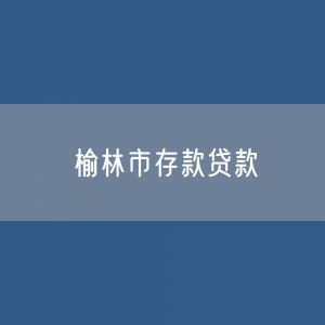 榆林市存款、贷款余额是多少？